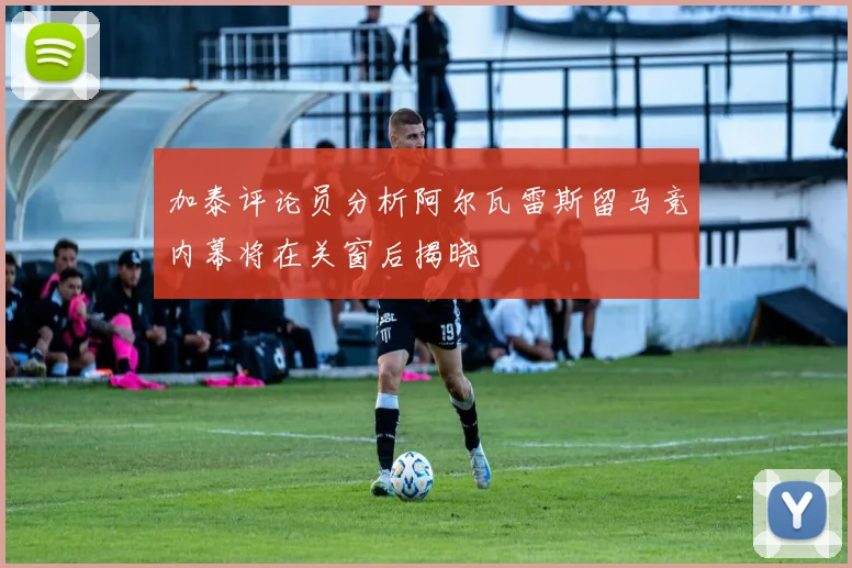 加泰评论员分析阿尔瓦雷斯留马竞内幕将在关窗后揭晓