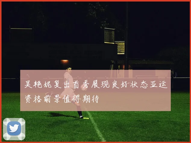 吴艳妮复出首秀展现良好状态亚运资格前景值得期待